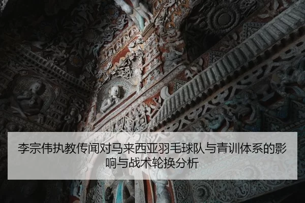 李宗伟执教传闻对马来西亚羽毛球队与青训体系的影响与战术轮换分析