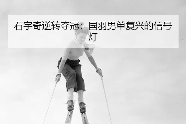 石宇奇逆转夺冠：国羽男单复兴的信号灯
